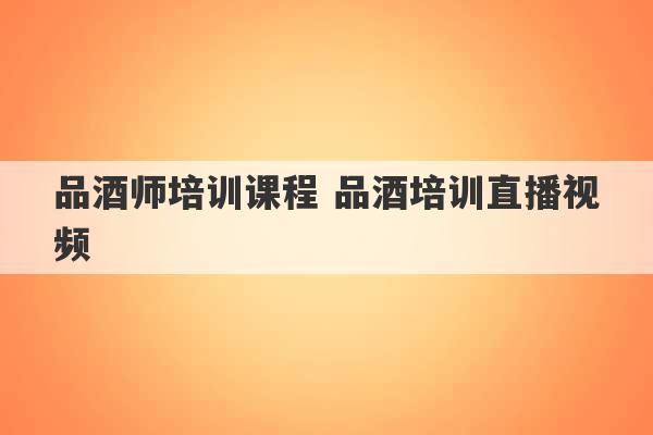 品酒师培训课程 品酒培训直播视频