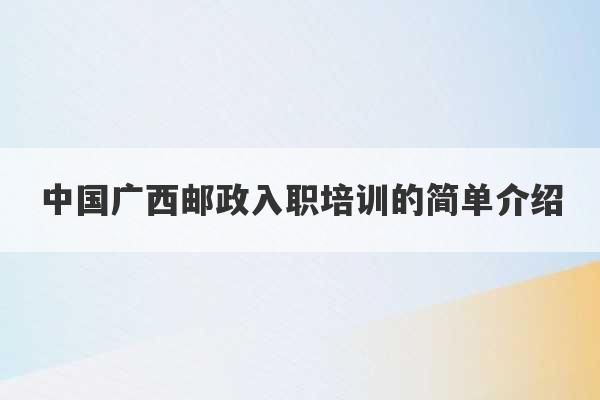 中国广西邮政入职培训的简单介绍