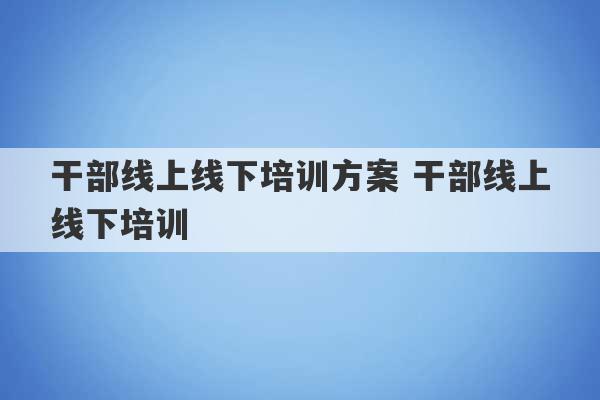 干部线上线下培训方案 干部线上线下培训