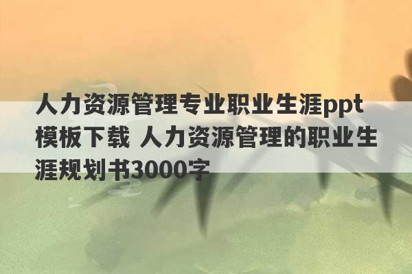 人力资源管理专业职业生涯ppt模板下载 人力资源管理的职业生涯规划书3000字