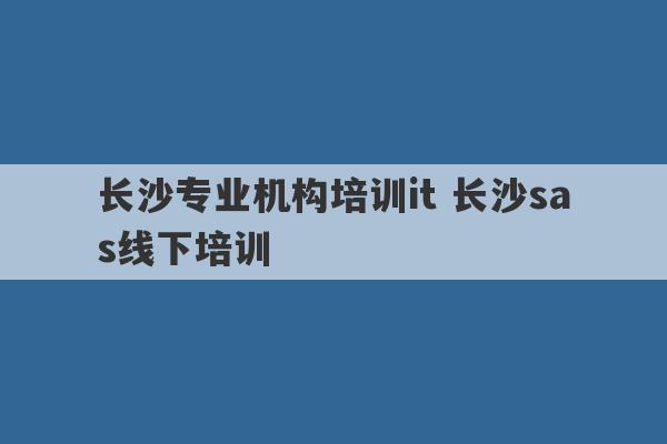 长沙专业机构培训it 长沙sas线下培训