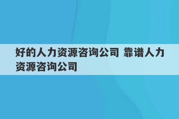 好的人力资源咨询公司 靠谱人力资源咨询公司