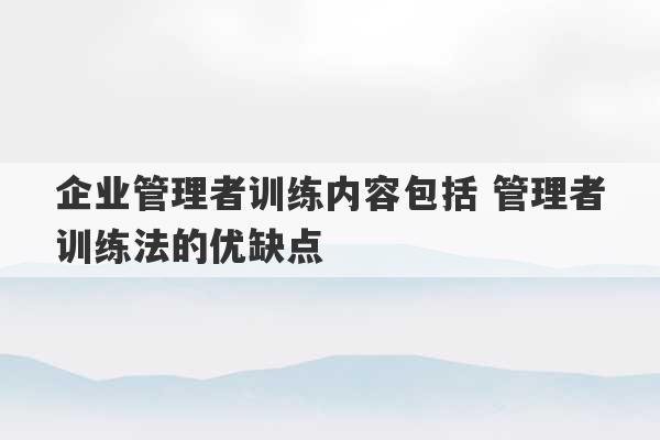 企业管理者训练内容包括 管理者训练法的优缺点