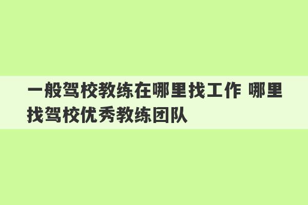 一般驾校教练在哪里找工作 哪里找驾校优秀教练团队