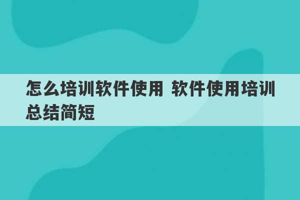 怎么培训软件使用 软件使用培训总结简短