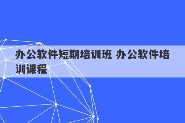 办公软件短期培训班 办公软件培训课程