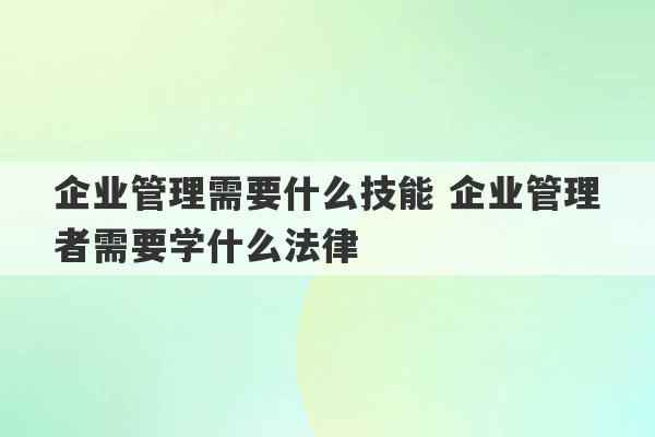 企业管理需要什么技能 企业管理者需要学什么法律