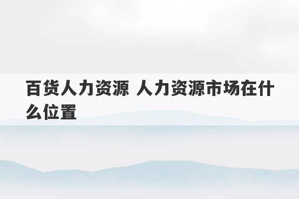 百货人力资源 人力资源市场在什么位置