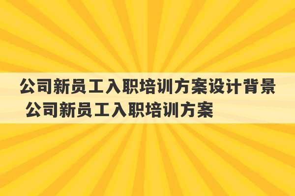 公司新员工入职培训方案设计背景 公司新员工入职培训方案