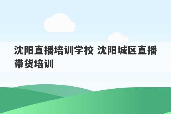 沈阳直播培训学校 沈阳城区直播带货培训