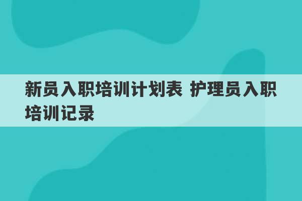 新员入职培训计划表 护理员入职培训记录