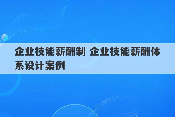 企业技能薪酬制 企业技能薪酬体系设计案例