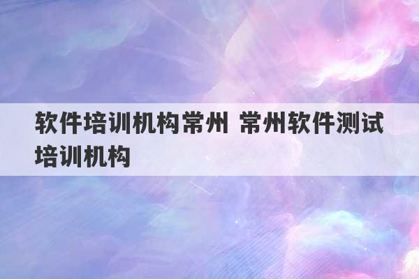 软件培训机构常州 常州软件测试培训机构