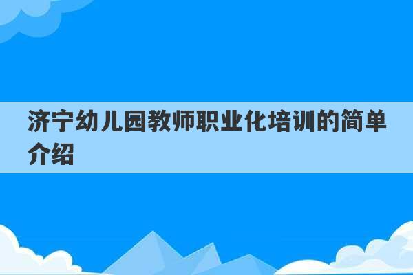 济宁幼儿园教师职业化培训的简单介绍