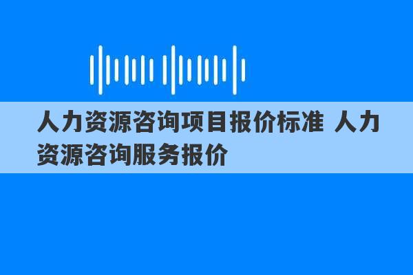 人力资源咨询项目报价标准 人力资源咨询服务报价