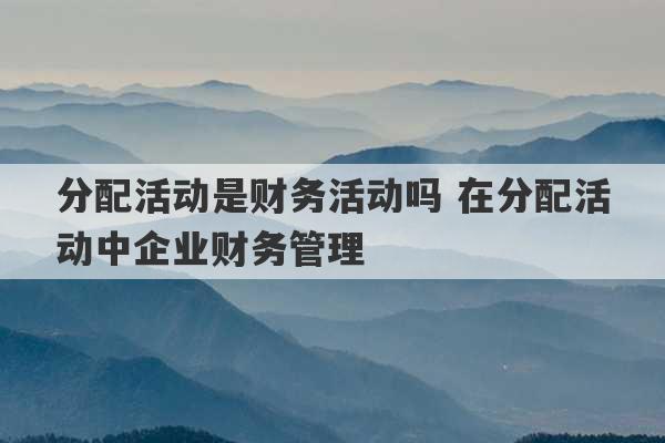 分配活动是财务活动吗 在分配活动中企业财务管理