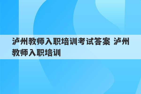 泸州教师入职培训考试答案 泸州教师入职培训