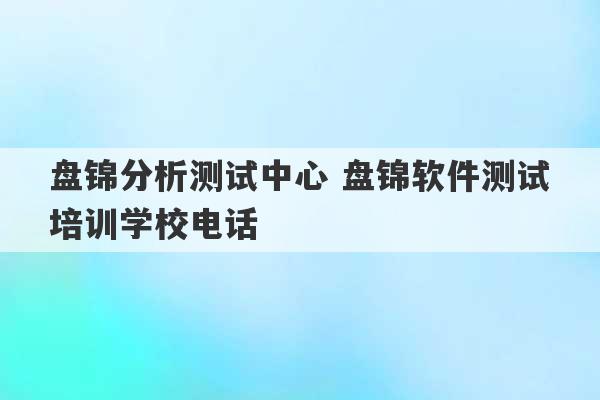 盘锦分析测试中心 盘锦软件测试培训学校电话