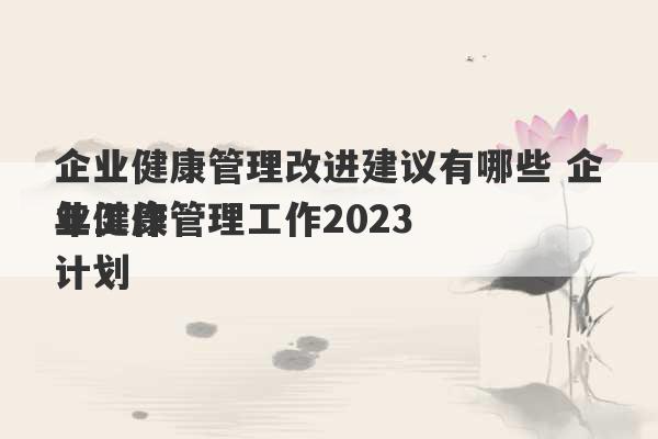 企业健康管理改进建议有哪些 企业健康管理工作2023
年工作计划