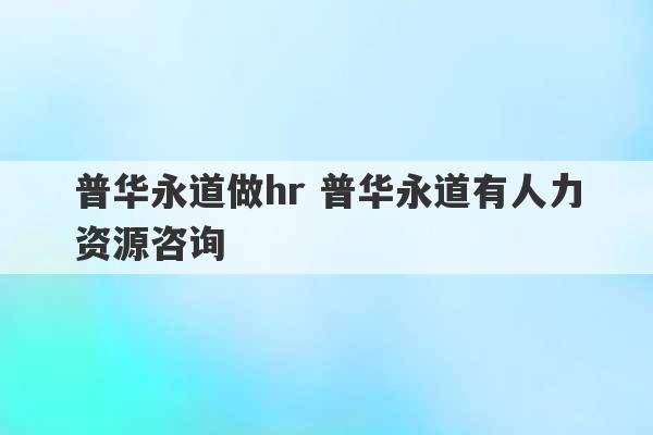 普华永道做hr 普华永道有人力资源咨询