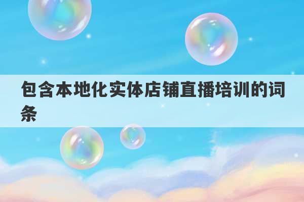 包含本地化实体店铺直播培训的词条