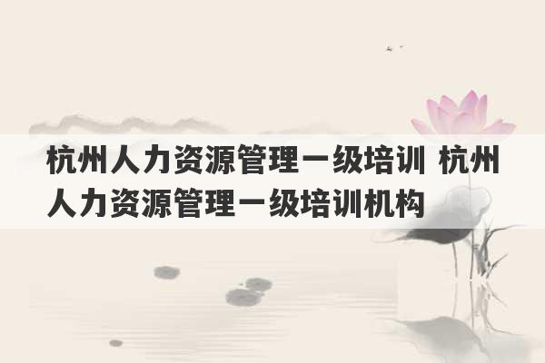 杭州人力资源管理一级培训 杭州人力资源管理一级培训机构