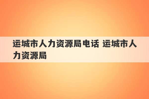 运城市人力资源局电话 运城市人力资源局