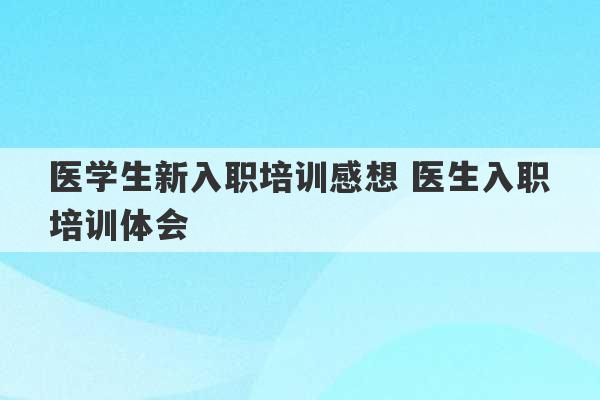 医学生新入职培训感想 医生入职培训体会