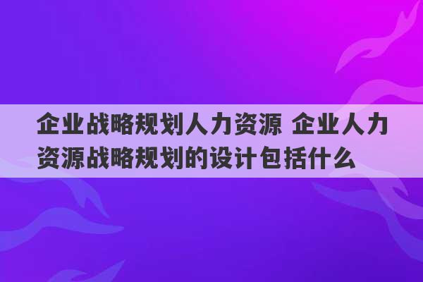 企业战略规划人力资源 企业人力资源战略规划的设计包括什么