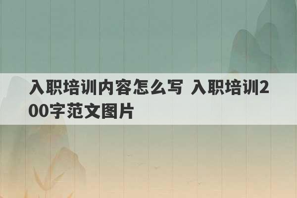 入职培训内容怎么写 入职培训200字范文图片