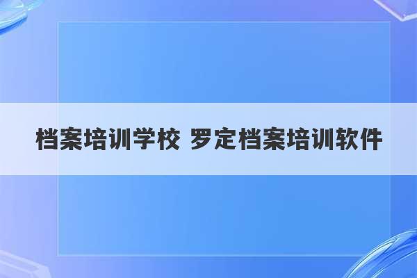 档案培训学校 罗定档案培训软件