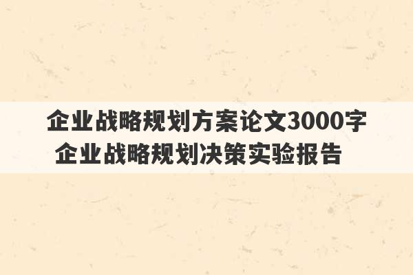 企业战略规划方案论文3000字 企业战略规划决策实验报告