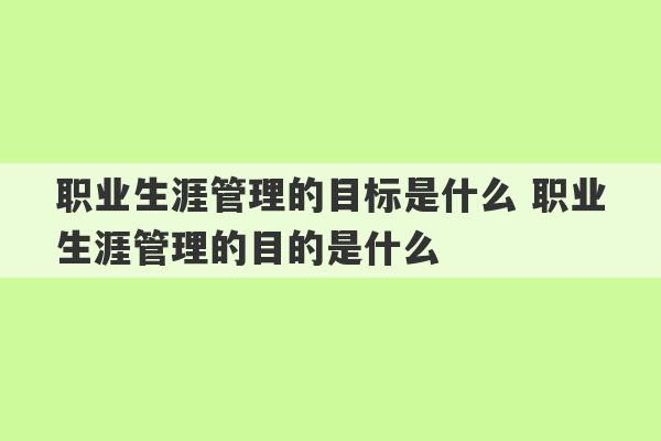 职业生涯管理的目标是什么 职业生涯管理的目的是什么