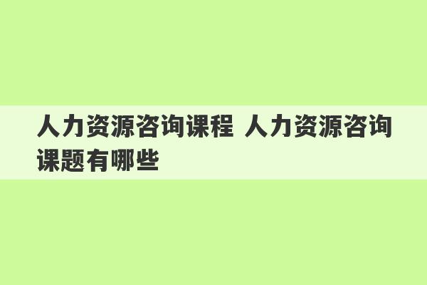 人力资源咨询课程 人力资源咨询课题有哪些