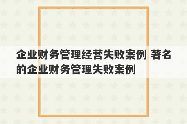 企业财务管理经营失败案例 著名的企业财务管理失败案例