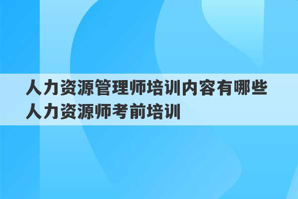 人力资源管理师培训内容有哪些 人力资源师考前培训