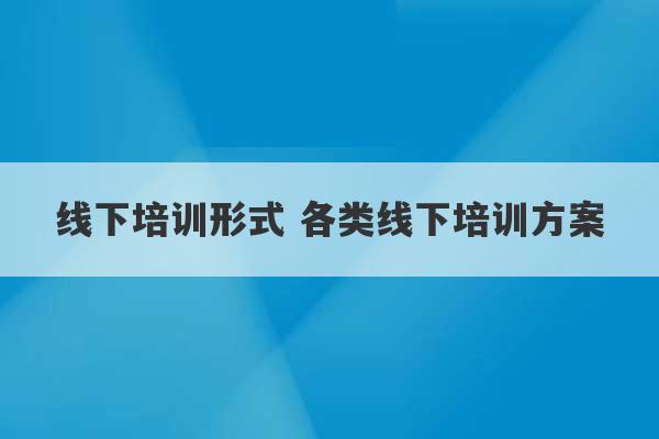 线下培训形式 各类线下培训方案