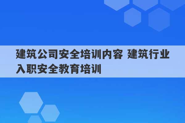 建筑公司安全培训内容 建筑行业入职安全教育培训