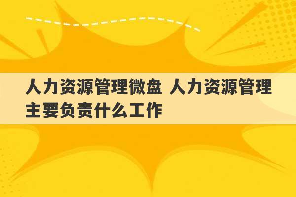 人力资源管理微盘 人力资源管理主要负责什么工作