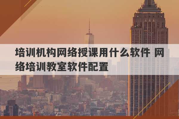 培训机构网络授课用什么软件 网络培训教室软件配置