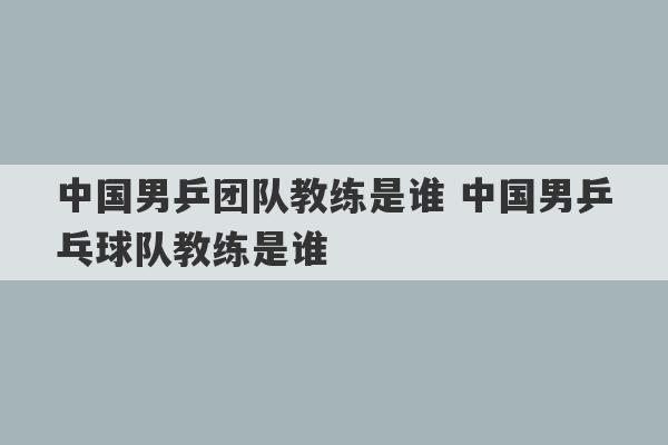 中国男乒团队教练是谁 中国男乒乓球队教练是谁