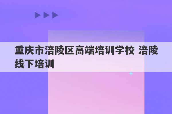 重庆市涪陵区高端培训学校 涪陵线下培训