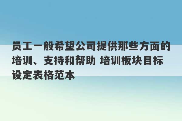 员工一般希望公司提供那些方面的培训、支持和帮助 培训板块目标设定表格范本