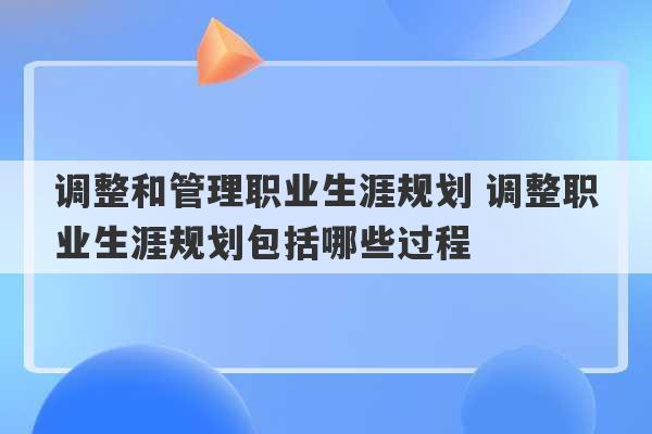 调整和管理职业生涯规划 调整职业生涯规划包括哪些过程