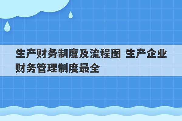 生产财务制度及流程图 生产企业财务管理制度最全