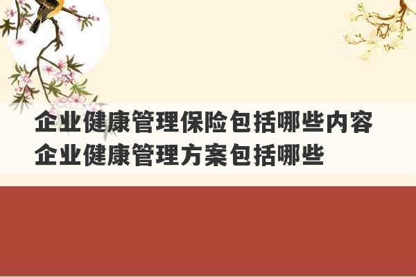 企业健康管理保险包括哪些内容 企业健康管理方案包括哪些