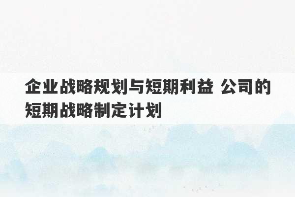 企业战略规划与短期利益 公司的短期战略制定计划