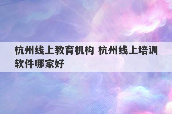 杭州线上教育机构 杭州线上培训软件哪家好