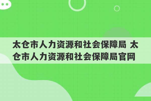 太仓市人力资源和社会保障局 太仓市人力资源和社会保障局官网