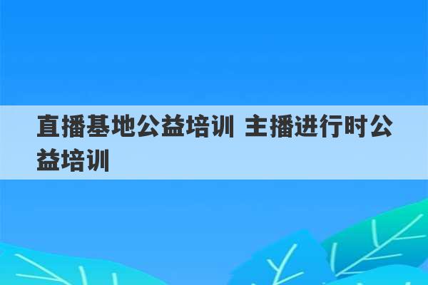 直播基地公益培训 主播进行时公益培训